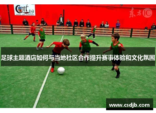 足球主题酒店如何与当地社区合作提升赛事体验和文化氛围