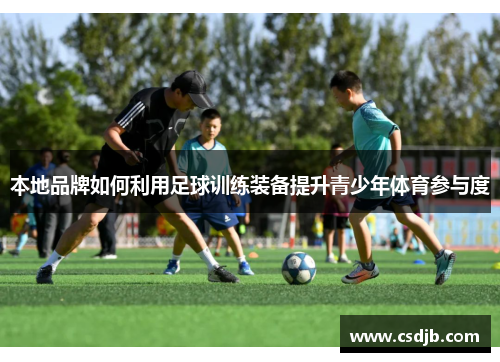 本地品牌如何利用足球训练装备提升青少年体育参与度